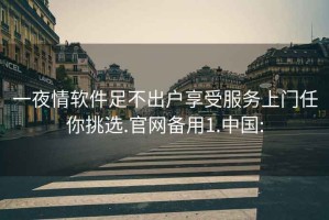 一夜情软件足不出户享受服务上门任你挑选.官网备用1.中国: