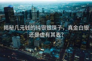 揭秘几元钱的纯银银筷子，真金白银还是虚有其表？