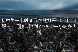 初中生一小时50元在线打开20241124.服务上门随叫随到.cc:初中一小时多少钱