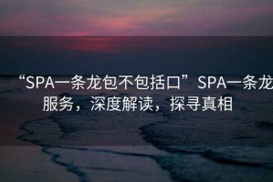 “SPA一条龙包不包括口”SPA一条龙服务，深度解读，探寻真相