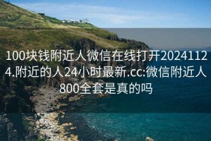 100块钱附近人微信在线打开20241124.附近的人24小时最新.cc:微信附近人800全套是真的吗