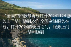 “全国空降服务再线打开20241124.服务上门随叫随到.cc”全国空降服务在线，打开2024的便捷之门，服务上门随叫随到