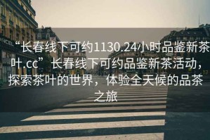 “长春线下可约1130.24小时品鉴新茶叶.cc”长春线下可约品鉴新茶活动，探索茶叶的世界，体验全天候的品茶之旅