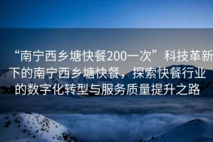 “南宁西乡塘快餐200一次”科技革新下的南宁西乡塘快餐，探索快餐行业的数字化转型与服务质量提升之路