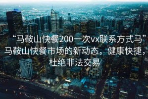 “马鞍山快餐200一次vx联系方式马”马鞍山快餐市场的新动态，健康快捷，杜绝非法交易