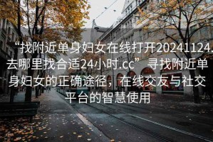 “找附近单身妇女在线打开20241124.去哪里找合适24小时.cc”寻找附近单身妇女的正确途径，在线交友与社交平台的智慧使用