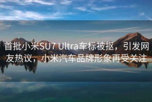 首批小米SU7 Ultra车标被抠，引发网友热议，小米汽车品牌形象再受关注