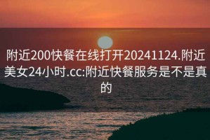 附近200快餐在线打开20241124.附近美女24小时.cc:附近快餐服务是不是真的