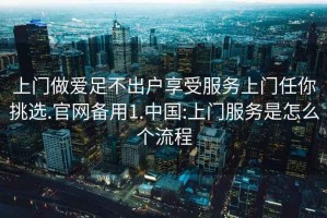 上门做爱足不出户享受服务上门任你挑选.官网备用1.中国:上门服务是怎么个流程