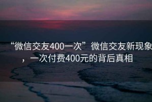 “微信交友400一次”微信交友新现象，一次付费400元的背后真相