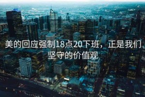 美的回应强制18点20下班，正是我们坚守的价值观