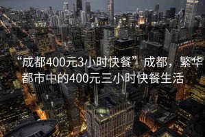 “成都400元3小时快餐”成都，繁华都市中的400元三小时快餐生活