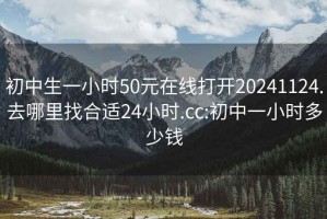 初中生一小时50元在线打开20241124.去哪里找合适24小时.cc:初中一小时多少钱