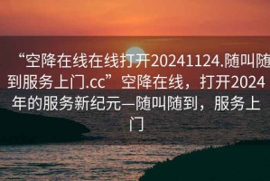 “空降在线在线打开20241124.随叫随到服务上门.cc”空降在线，打开2024年的服务新纪元—随叫随到，服务上门