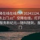 “空降在线在线打开20241124.随叫随到服务上门.cc”空降在线，打开2024年的服务新纪元—随叫随到，服务上门