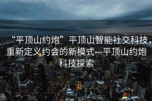 “平顶山约炮”平顶山智能社交科技，重新定义约会的新模式—平顶山约炮科技探索