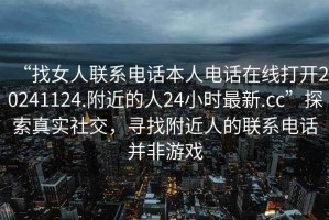 “找女人联系电话本人电话在线打开20241124.附近的人24小时最新.cc”探索真实社交，寻找附近人的联系电话并非游戏