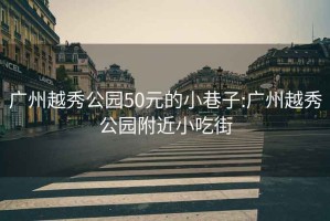 广州越秀公园50元的小巷子:广州越秀公园附近小吃街