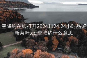 空降约在线打开20241124.24小时品鉴新茶叶.cc:空降约什么意思