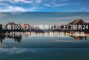 长春300元3小时服务1130.上门服务24小时随叫随到.cc:长春同城上门服务