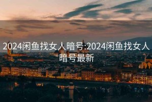 2024闲鱼找女人暗号:2024闲鱼找女人暗号最新