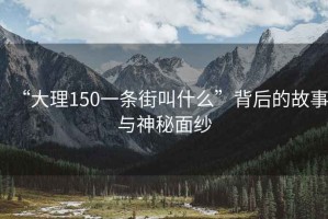 “大理150一条街叫什么”背后的故事与神秘面纱