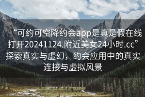 “可约可空降约会app是真是假在线打开20241124.附近美女24小时.cc”探索真实与虚幻，约会应用中的真实连接与虚拟风景