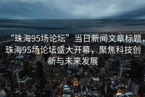 “珠海95场论坛”当日新闻文章标题，珠海95场论坛盛大开幕，聚焦科技创新与未来发展