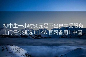 初中生一小时50元足不出户享受服务上门任你挑选1114A.官网备用1.中国: