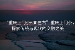 “重庆上门茶600左右”重庆上门茶，探索传统与现代的交融之美