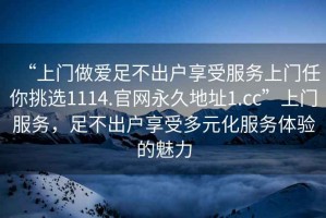 “上门做爱足不出户享受服务上门任你挑选1114.官网永久地址1.cc”上门服务，足不出户享受多元化服务体验的魅力