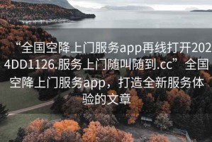 “全国空降上门服务app再线打开2024DD1126.服务上门随叫随到.cc”全国空降上门服务app，打造全新服务体验的文章