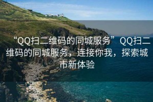 “QQ扫二维码的同城服务”QQ扫二维码的同城服务，连接你我，探索城市新体验