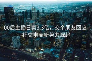 00后主播日卖3.3亿，交个朋友回应，社交电商新势力崛起