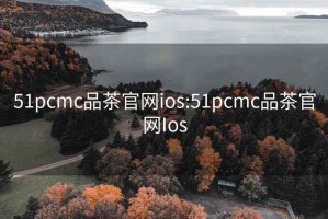 51pcmc品茶官网ios:51pcmc品茶官网Ios