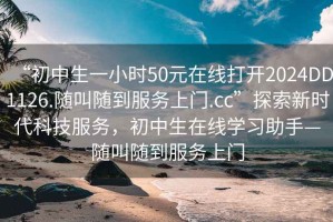 “初中生一小时50元在线打开2024DD1126.随叫随到服务上门.cc”探索新时代科技服务，初中生在线学习助手—随叫随到服务上门