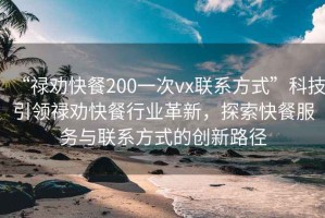 “禄劝快餐200一次vx联系方式”科技引领禄劝快餐行业革新，探索快餐服务与联系方式的创新路径