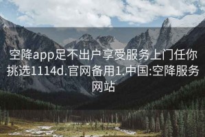 空降app足不出户享受服务上门任你挑选1114d.官网备用1.中国:空降服务网站