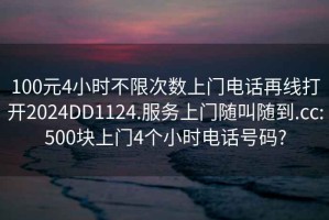 100元4小时不限次数上门电话再线打开2024DD1124.服务上门随叫随到.cc:500块上门4个小时电话号码?