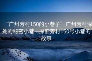 “广州芳村150的小巷子”广州芳村深处的秘密小巷—探索芳村150号小巷的故事