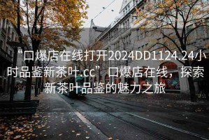 “口爆店在线打开2024DD1124.24小时品鉴新茶叶.cc”口爆店在线，探索新茶叶品鉴的魅力之旅