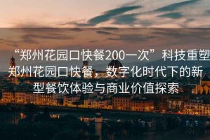 “郑州花园口快餐200一次”科技重塑郑州花园口快餐，数字化时代下的新型餐饮体验与商业价值探索