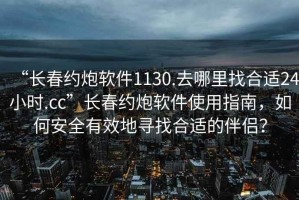 “长春约炮软件1130.去哪里找合适24小时.cc”长春约炮软件使用指南，如何安全有效地寻找合适的伴侣？