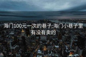 海门100元一次的巷子:海门小巷子里有没有卖的