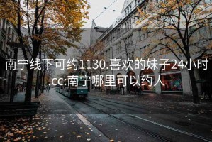 南宁线下可约1130.喜欢的妹子24小时.cc:南宁哪里可以约人