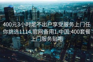 400元3小时足不出户享受服务上门任你挑选1114.官网备用1.中国:400套餐上门服务贴吧