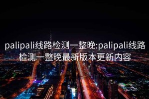 palipali线路检测一整晚:palipali线路检测一整晚最新版本更新内容