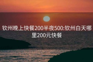 钦州晚上快餐200半夜500:钦州白天哪里200元快餐