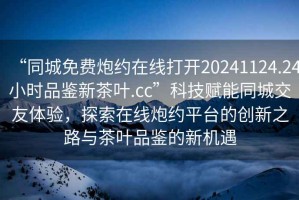 “同城免费炮约在线打开20241124.24小时品鉴新茶叶.cc”科技赋能同城交友体验，探索在线炮约平台的创新之路与茶叶品鉴的新机遇