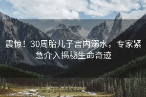 震惊！30周胎儿子宫内溺水，专家紧急介入揭秘生命奇迹